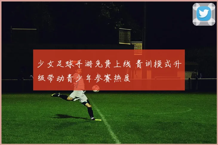 少女足球手游免费上线 青训模式升级带动青少年参赛热度