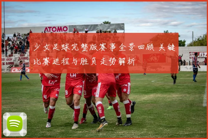 少女足球完整版赛事全景回顾 关键比赛进程与胜负走势解析